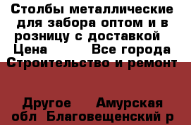 Столбы металлические для забора оптом и в розницу с доставкой › Цена ­ 210 - Все города Строительство и ремонт » Другое   . Амурская обл.,Благовещенский р-н